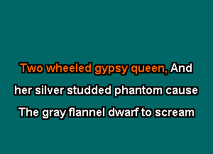 Two wheeled gypsy queen, And
her silver studded phantom cause

The gray flannel dwarf to scream