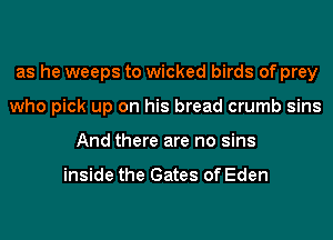 as he weeps to wicked birds of prey
who pick up on his bread crumb sins
And there are no sins

inside the Gates of Eden