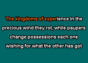 The kingdoms of experience In the
precious wind they rot, while paupers
change possessions each one

wishing for what the other has got