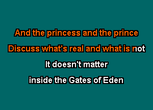 And the princess and the prince
Discuss what's real and what is not
It doesn't matter

inside the Gates of Eden