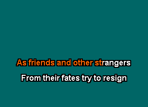 As friends and other strangers

From their fates try to resign