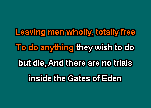 Leaving men wholly, totally free
To do anything they wish to do
but die, And there are no trials

inside the Gates of Eden