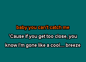 baby you can't catch me

'Cause ifyou get too close, you

know I'm gone like a cool.... breeze