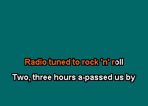 Radio tuned to rock 'n' roll

Two, three hours a-passed us by