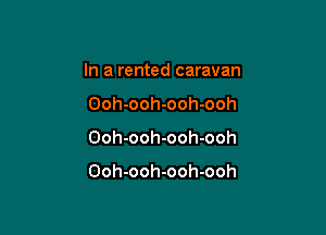 In a rented caravan
Ooh-ooh-ooh-ooh

Ooh-ooh-ooh-ooh

Ooh-ooh-ooh-ooh