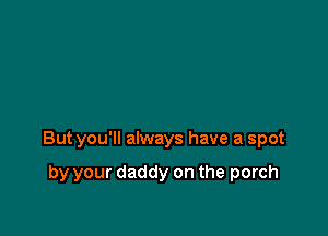 Butyou'll always have a spot

by your daddy on the porch