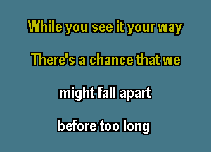 While you see it your way
There's a chance that we

might fall apart

before too long