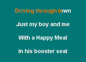Driving through town

Just my boy and me

With a Happy Meal

In his booster seat