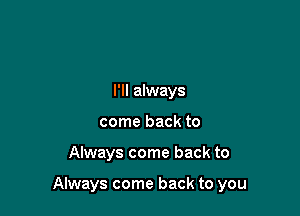 I'll always
come back to

Always come back to

Always come back to you