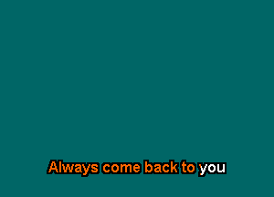 Always come back to you