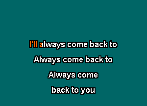 I'll always come back to

Always come back to
Always come

back to you