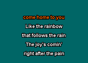 come home to you
Like the rainbow
that follows the rain

The joy's comin'

right after the pain