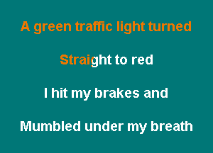 A green traffic light turned
Straight to red

I hit my brakes and

Mumbled under my breath
