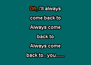 0h, I'll always

come back to

Always come
back to

Always come

back to.. you .......