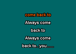 come back to
Always come
back to

Always come

back to.. you .......