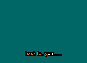 back to.. you .......