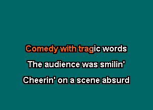 Comedy with tragic words

The audience was smilin'

Cheerin' on a scene absurd