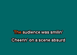 The audience was smilin'

Cheerin' on a scene absurd