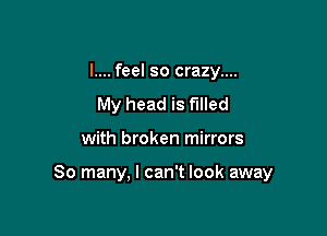 I.... feel so crazy....
My head is filled

with broken mirrors

So many, I can't look away