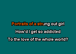 Portraits of a strung out girl

How'd I get so addicted

To the love ofthe whole world?