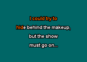 I could try to
hide behind the makeup,

but the show

must go on...