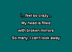 I... feel so crazy...
My head is filled

with broken mirrors

So many, I can't look away