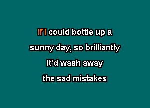 lfl could bottle up a

sunny day, so brilliantly

It'd wash away

the sad mistakes