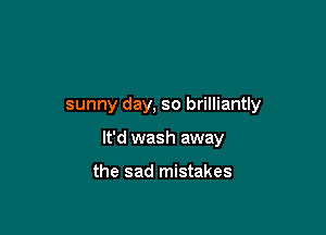 sunny day, so brilliantly

It'd wash away

the sad mistakes