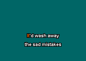 It'd wash away

the sad mistakes