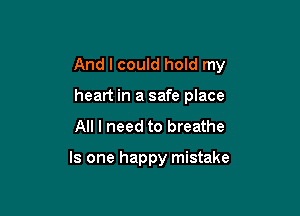 And I could hold my

heart in a safe place
All I need to breathe

Is one happy mistake