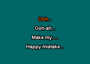 Ooh...
Ooh-ah...
Make my .....

Happy mistake...