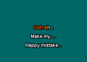 Ooh-ah...
Make my .....

Happy mistake...