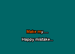 Make my .....

Happy mistake...