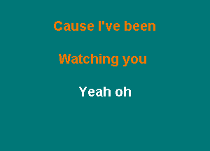 Cause I've been

Watching you

Yeah oh
