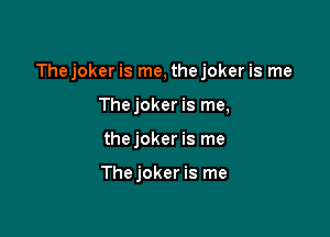 The joker is me, the joker is me

Thejoker is me,
thejoker is me

Thejoker is me