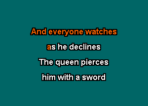 And everyone watches

as he declines

The queen pierces

him with a sword