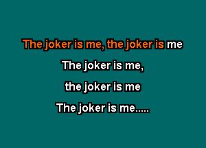 The joker is me, the joker is me

Thejoker is me,
thejoker is me

Thejoker is me .....