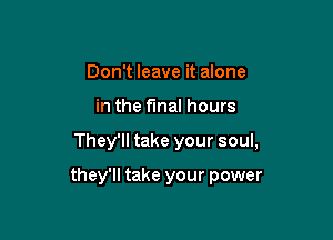 Don't leave it alone

in the final hours

They'll take your soul,

they'll take your power