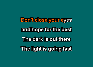 Don't close your eyes

and hope forthe best
The dark is out there
The light is going fast