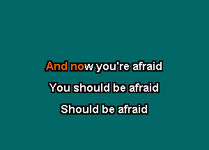 And now you're afraid

You should be afraid

Should be afraid