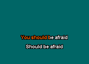 You should be afraid

Should be afraid