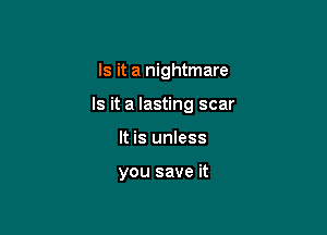 Is it a nightmare

Is it a lasting scar

It is unless

you save it