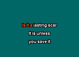 Is it a lasting scar

It is unless

you save it