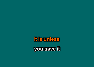 It is unless

you save it