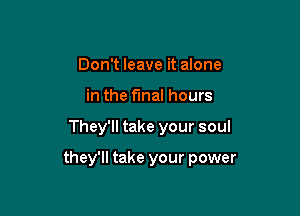 Don't leave it alone
in the final hours

They'll take your soul

they'll take your power