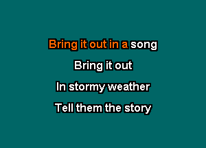 Bring it out in a song
Bring it out

In stormy weather

Tell them the story