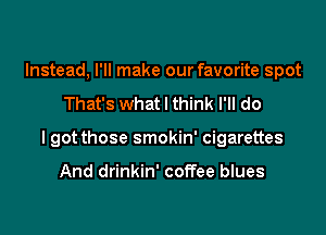 Instead, I'll make our favorite spot
That's what I think I'll do

I got those smokin' cigarettes

And drinkin' coffee blues