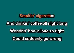 Smokin' cigarettes

And drinkin' coffee all night long

Wondrin' how a love so right

Could suddenly go wrong