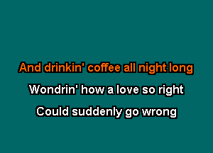 And drinkin' coffee all night long

Wondrin' how a love so right

Could suddenly go wrong