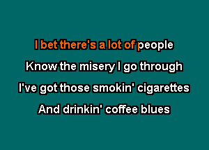 I bet there's a lot of people
Know the misery I go through

I've got those smokin' cigarettes

And drinkin' coffee blues